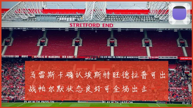 马雷斯卡确认埃斯特旺德拉普可出战帕尔默状态良好可全场出击
