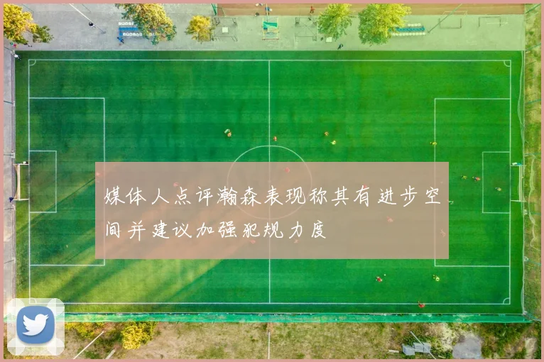 媒体人点评瀚森表现称其有进步空间并建议加强犯规力度