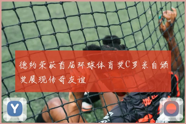 德约荣获首届环球体育奖C罗亲自颁奖展现传奇友谊