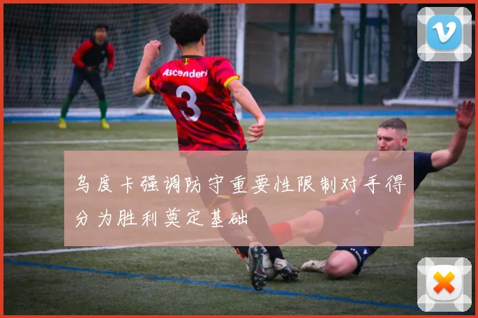 乌度卡强调防守重要性限制对手得分为胜利奠定基础