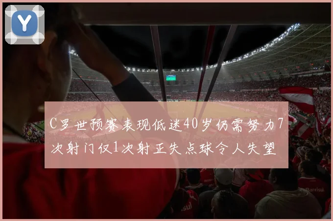 C罗世预赛表现低迷40岁仍需努力7次射门仅1次射正失点球令人失望