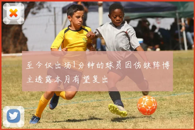 至今仅出场1分钟的球员因伤缺阵博主透露本月有望复出