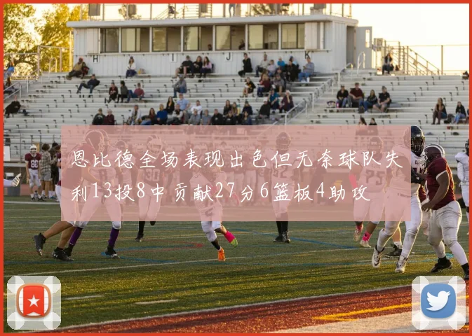 恩比德全场表现出色但无奈球队失利13投8中贡献27分6篮板4助攻