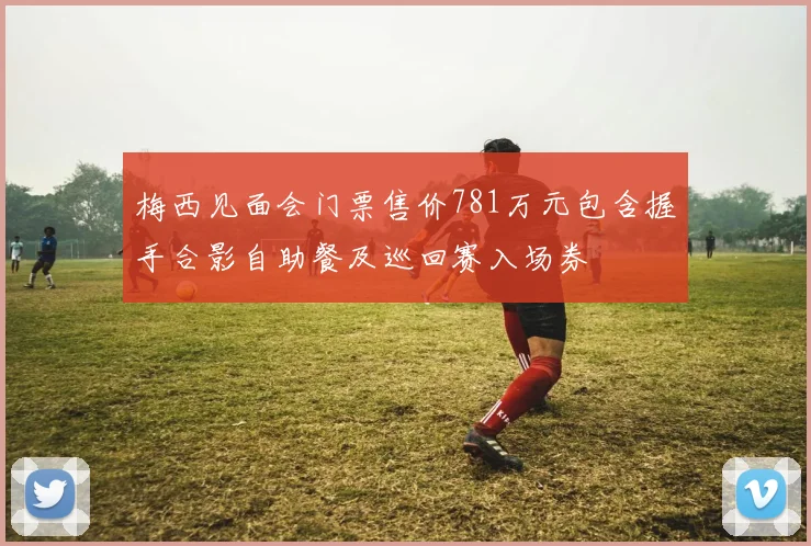 梅西见面会门票售价781万元包含握手合影自助餐及巡回赛入场券