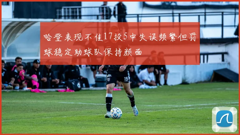 哈登表现不佳17投5中失误频繁但罚球稳定助球队保持颜面
