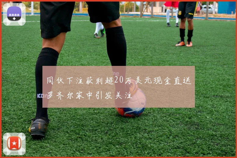 同伙下注获利超20万美元现金直送罗齐尔家中引发关注