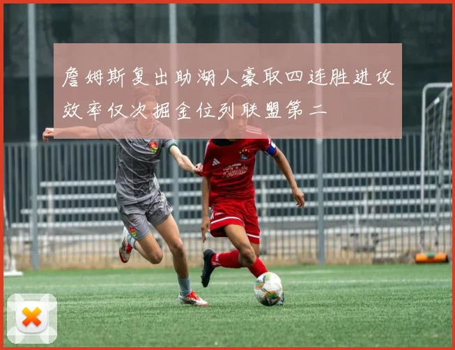詹姆斯复出助湖人豪取四连胜进攻效率仅次掘金位列联盟第二