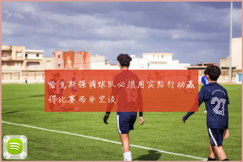 哈克斯强调球队必须用实际行动赢得比赛而非空谈