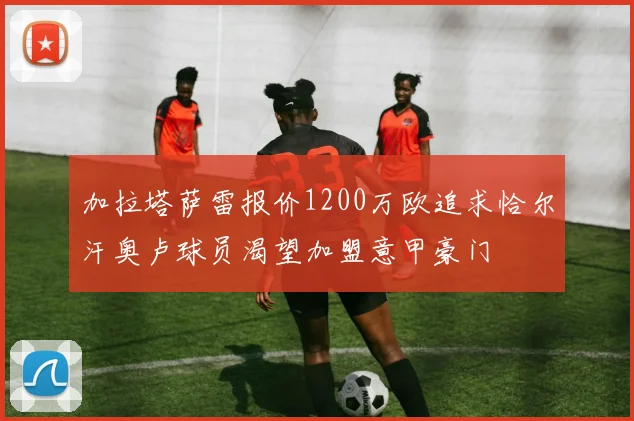 加拉塔萨雷报价1200万欧追求恰尔汗奥卢球员渴望加盟意甲豪门
