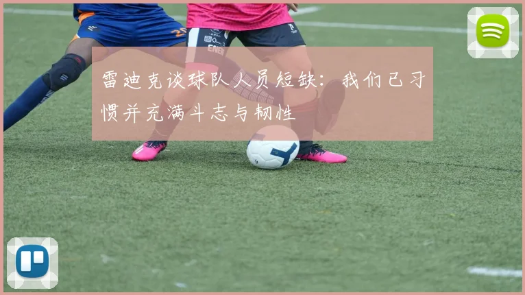 雷迪克谈球队人员短缺：我们已习惯并充满斗志与韧性