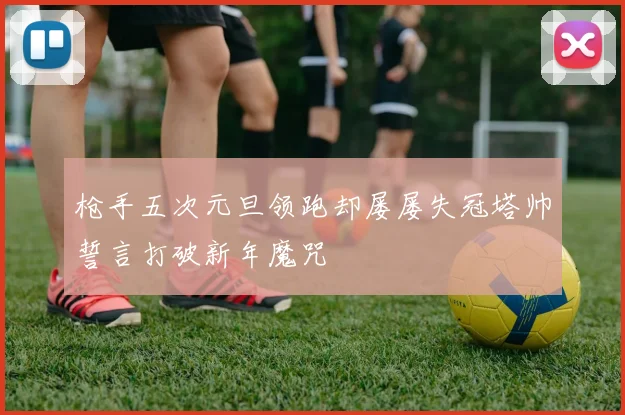 枪手五次元旦领跑却屡屡失冠塔帅誓言打破新年魔咒