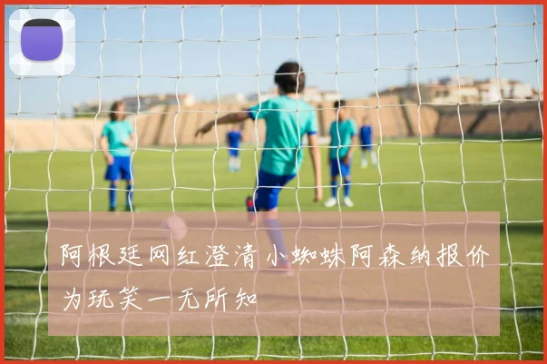 阿根廷网红澄清小蜘蛛阿森纳报价为玩笑一无所知
