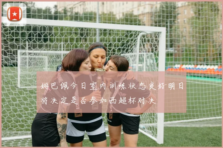姆巴佩今日室内训练状态良好明日将决定是否参加西超杯对决