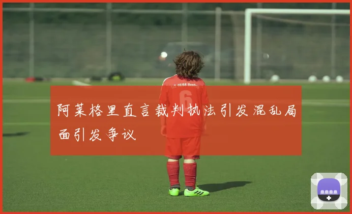 阿莱格里直言裁判执法引发混乱局面引发争议