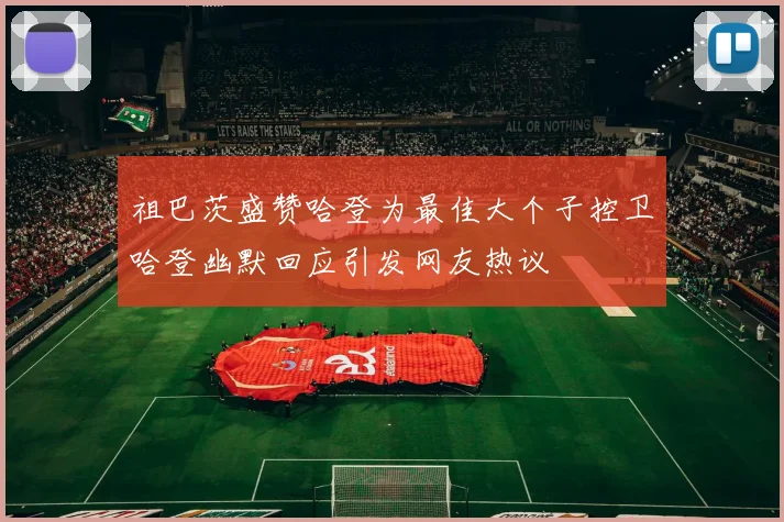 祖巴茨盛赞哈登为最佳大个子控卫哈登幽默回应引发网友热议