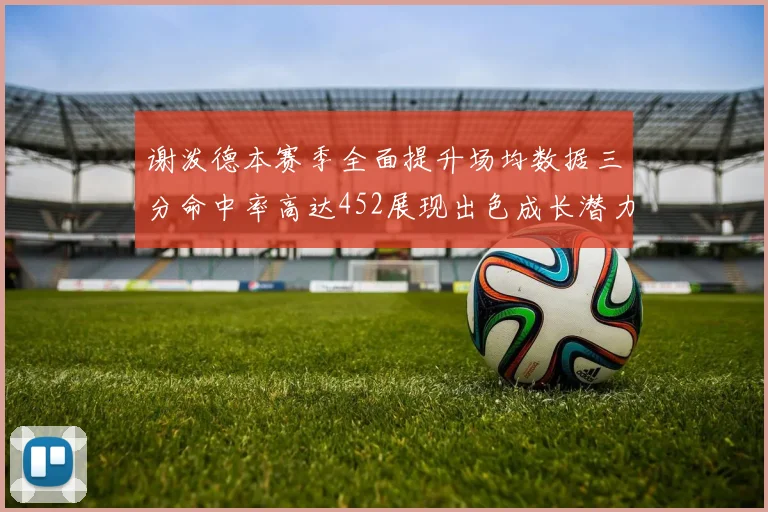 谢泼德本赛季全面提升场均数据三分命中率高达452展现出色成长潜力