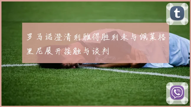 罗马诺澄清利雅得胜利未与佩莱格里尼展开接触与谈判