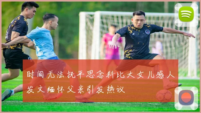 时间无法抚平思念科比大女儿感人发文缅怀父亲引发热议