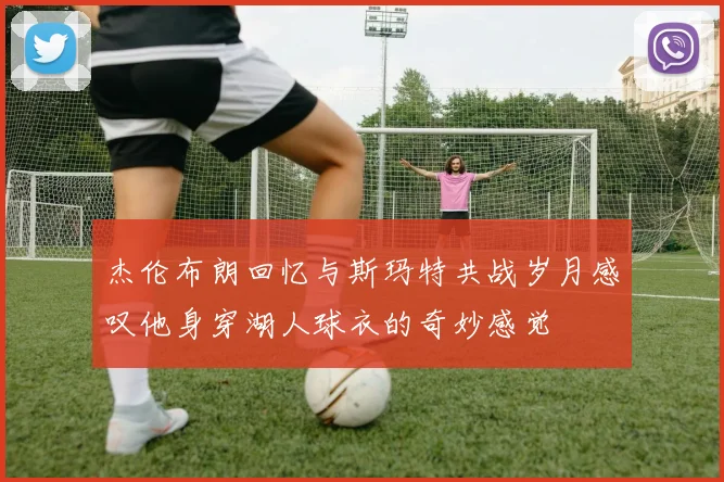 杰伦布朗回忆与斯玛特共战岁月感叹他身穿湖人球衣的奇妙感觉
