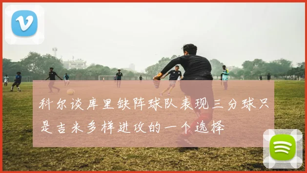 科尔谈库里缺阵球队表现三分球只是吉米多样进攻的一个选择