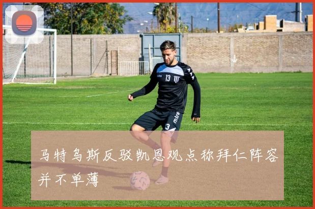 马特乌斯反驳凯恩观点称拜仁阵容并不单薄