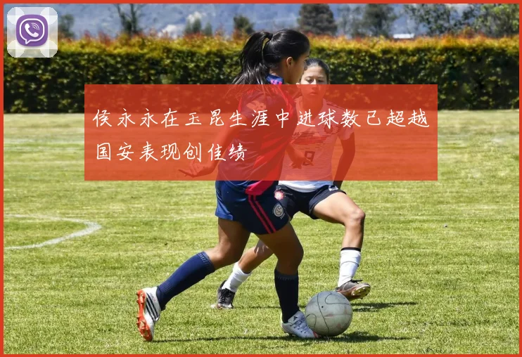 侯永永在玉昆生涯中进球数已超越国安表现创佳绩