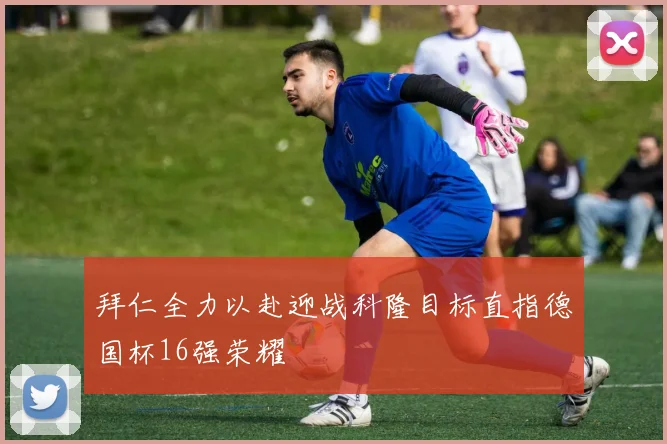 拜仁全力以赴迎战科隆目标直指德国杯16强荣耀
