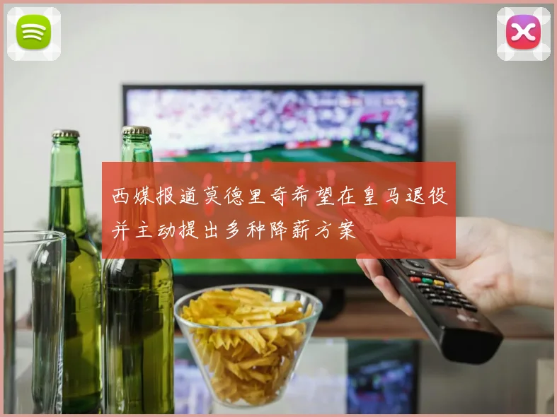 西媒报道莫德里奇希望在皇马退役并主动提出多种降薪方案