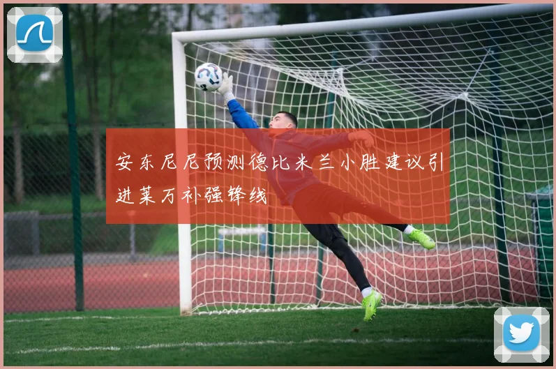 安东尼尼预测德比米兰小胜建议引进莱万补强锋线