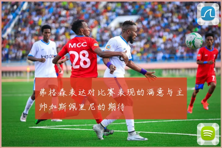 弗格森表达对比赛表现的满意与主帅加斯佩里尼的期待