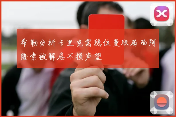 希勒分析卡里克需稳住曼联局面阿隆索被解雇不损声望