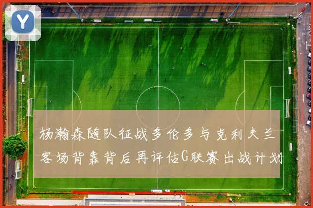 杨瀚森随队征战多伦多与克利夫兰客场背靠背后再评估G联赛出战计划