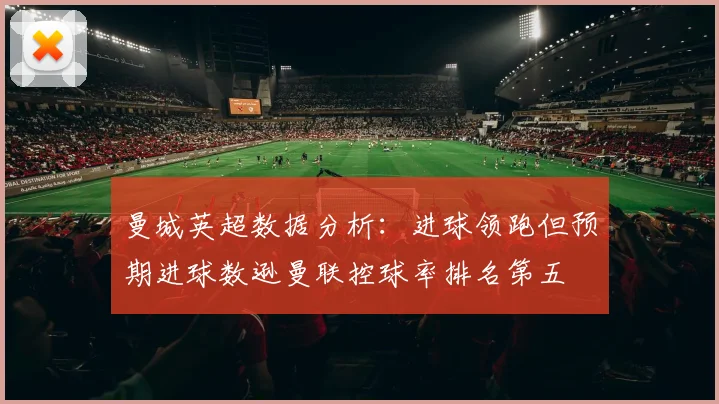 曼城英超数据分析：进球领跑但预期进球数逊曼联控球率排名第五