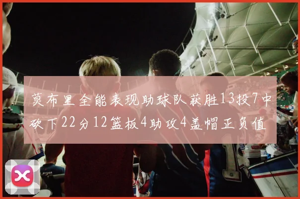 莫布里全能表现助球队获胜13投7中砍下22分12篮板4助攻4盖帽正负值高达18