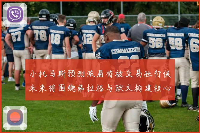 小托马斯预测浓眉将被交易独行侠未来将围绕弗拉格与欧文构建核心阵容