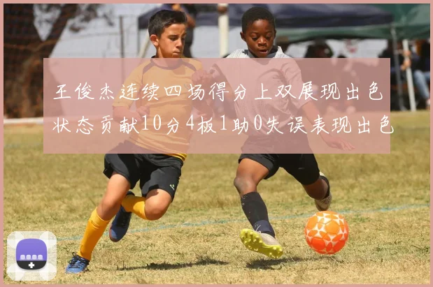 王俊杰连续四场得分上双展现出色状态贡献10分4板1助0失误表现出色