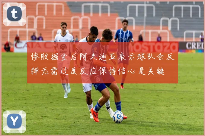 惨败掘金后阿夫迪亚表示球队会反弹无需过度反应保持信心是关键