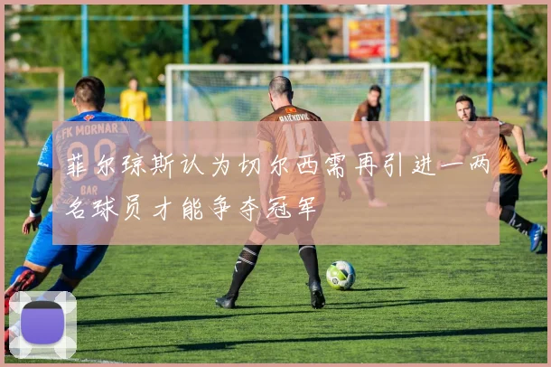 菲尔琼斯认为切尔西需再引进一两名球员才能争夺冠军