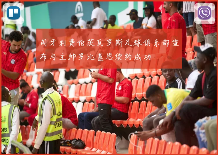 匈牙利费伦茨瓦罗斯足球俱乐部宣布与主帅罗比基恩续约成功