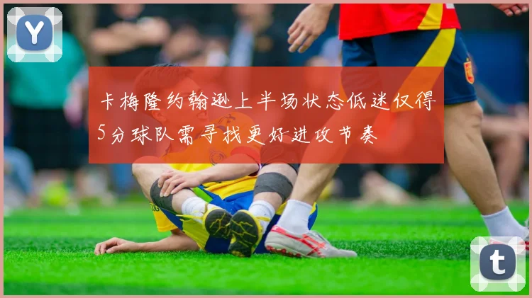卡梅隆约翰逊上半场状态低迷仅得5分球队需寻找更好进攻节奏
