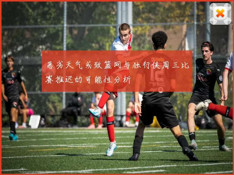 恶劣天气或致篮网与独行侠周三比赛推迟的可能性分析