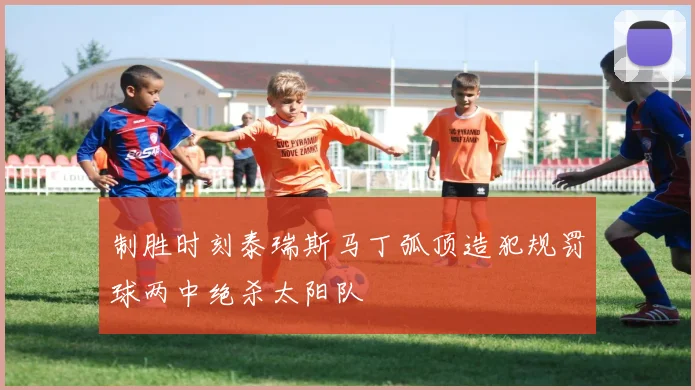 制胜时刻泰瑞斯马丁弧顶造犯规罚球两中绝杀太阳队