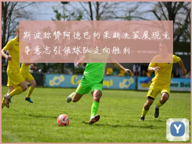 斯波称赞阿德巴约果断决策展现竞争意志引领球队走向胜利