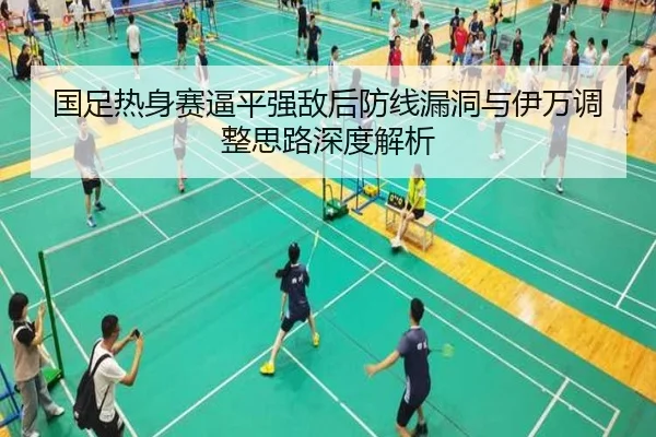 国足热身赛逼平强敌后防线漏洞与伊万调整思路深度解析 | xingkong