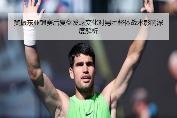 樊振东亚锦赛后复盘发球变化对男团整体战术影响深度解析 | xingkong
